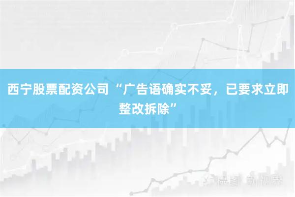 西宁股票配资公司 “广告语确实不妥，已要求立即整改拆除”